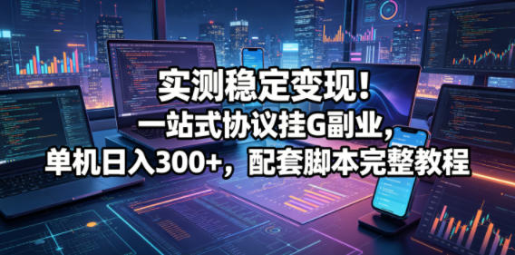 实测稳定变现！一站式协议挂G副业，单机日入300+，配套脚本完整教程【揭秘】-创薯资源