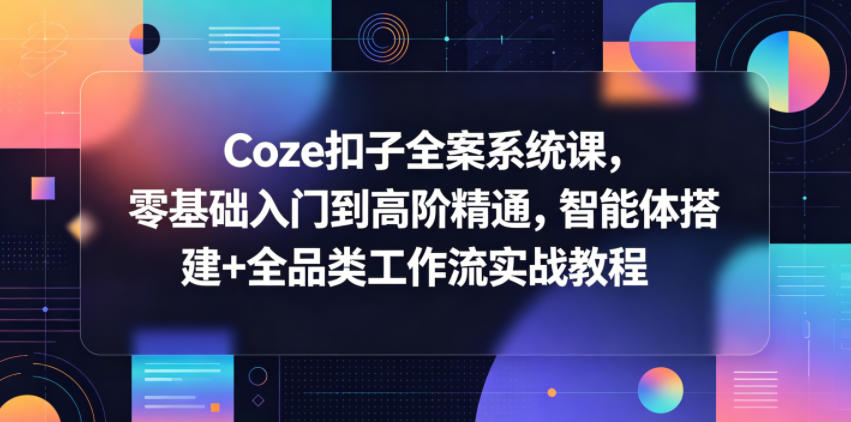 Coze扣子全案系统课，零基础入门到高阶精通，智能体搭建+全品类工作流实战教程-创薯资源