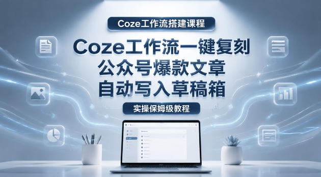【Coze工作流搭建实操教程】coze工作流一键复刻公众号爆款文章，自动写入草稿箱！全流程保姆级教学-创薯资源
