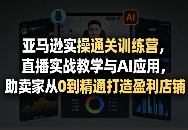 亚马逊实操通关训练营，直播实战教学与AI应用，助卖家从0到精通打造盈利店铺(更新5月23日)-创薯资源