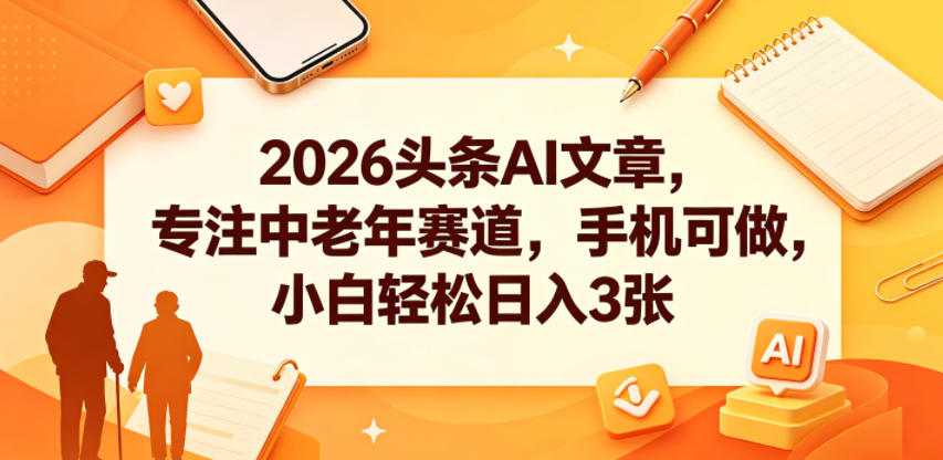 2026头条AI文章，专注中老年赛道，手机可做，小白轻松日入3张-创薯资源