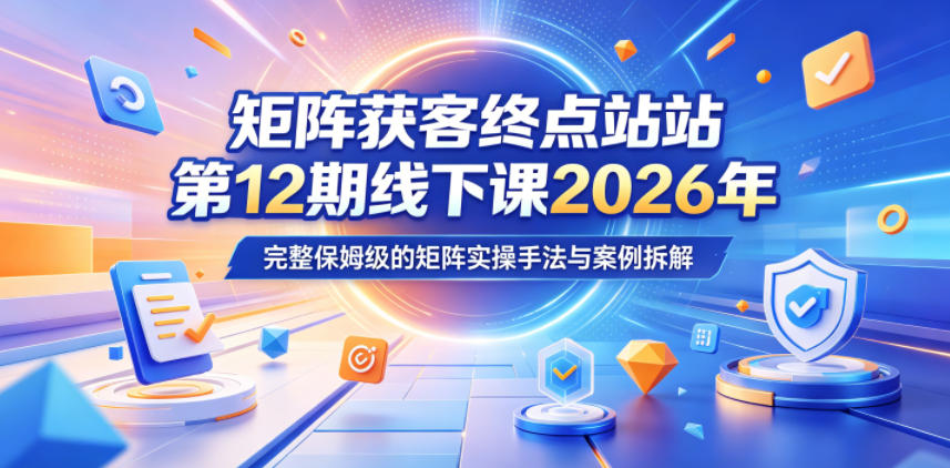 矩阵获客终点站第12期线下课2026年5月22-23号，完整保姆级的矩阵实操手法与案例拆解-创薯资源