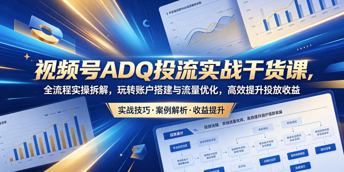 视频号ADQ投流实战干货课，全流程实操拆解，玩转账户搭建与流量优化，高效提升投放收益-创薯资源