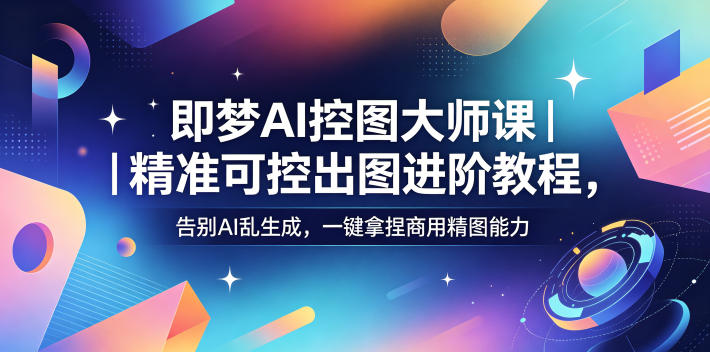 即梦AI控图大师课｜精准可控出图进阶教程，告别AI乱生成，一键拿捏商用精图能力-创薯资源