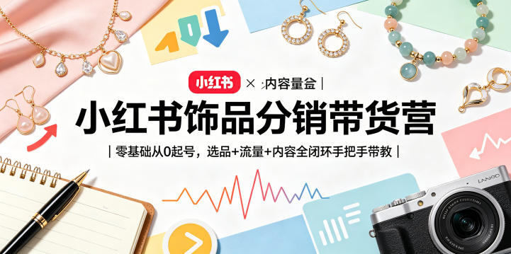 小红书饰品分销带货营｜零基础从0起号，选品+流量+内容全闭环手把手带教(更新0527)-创薯资源