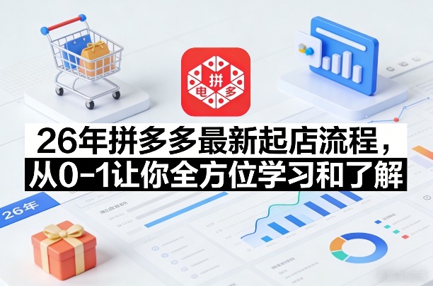26年拼多多最新起店流程，从0-1让你全方位学习和了解(05月28日更新)-创薯资源