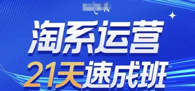 淘系运营21天速成班，0基础轻松搞定淘系运营，不做假把式，快速复制落地(更新26年5月)-创薯资源