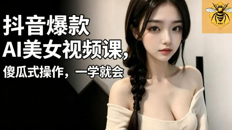 抖音爆款AI美女视频课，傻瓜式操作，一学就会，1个小就能上手-创薯资源