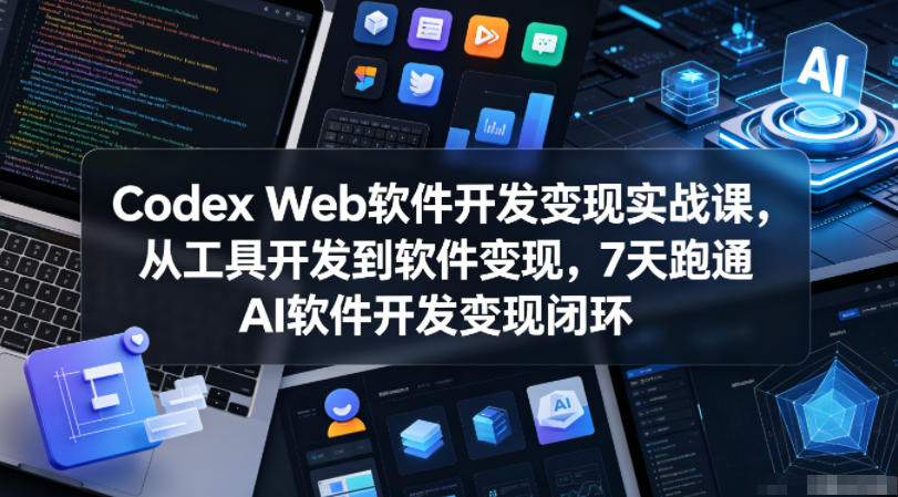 Codex Web软件开发变现实战课，从工具开发到软件变现，7天跑通AI软件开发变现闭环-创薯资源
