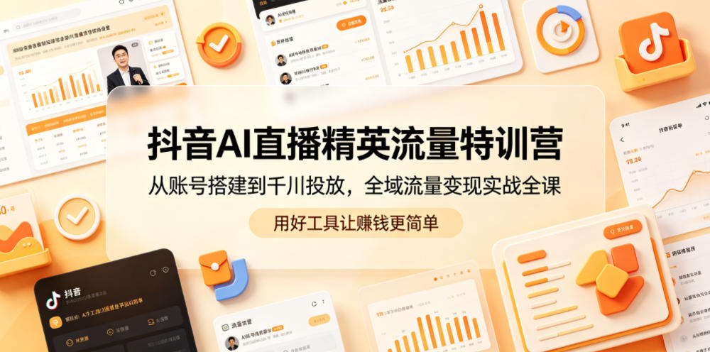 抖音AI直播精英流量特训营，从账号搭建到千川投放，全域流量变现实战全课，用好工具让賺钱更简单-创薯资源