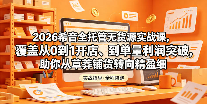 2026希音全托管无货源实战课，覆盖从0到1开店、到单量利润突破，助你从草莽铺货转向精细化盈利-创薯资源