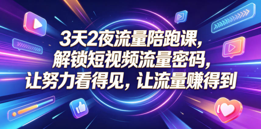 3天2夜流量陪跑课，解锁短视频流量密码，让努力看得见，让流量賺得到-创薯资源