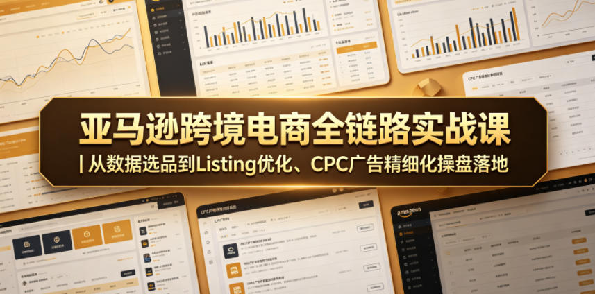 亚马逊跨境电商全链路实战课｜从数据选品到Listing优化、CPC广告精细化操盘落地-创薯资源