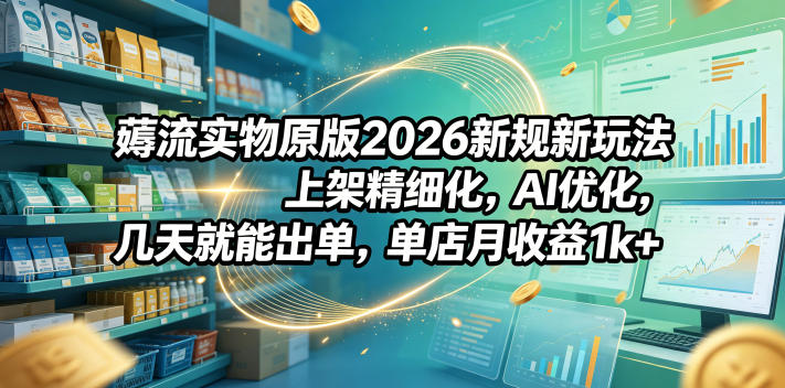 薅流实物原版2026新规新玩法，上架精细化，AI优化，几天就能出单，单店月收益1k+-创薯资源