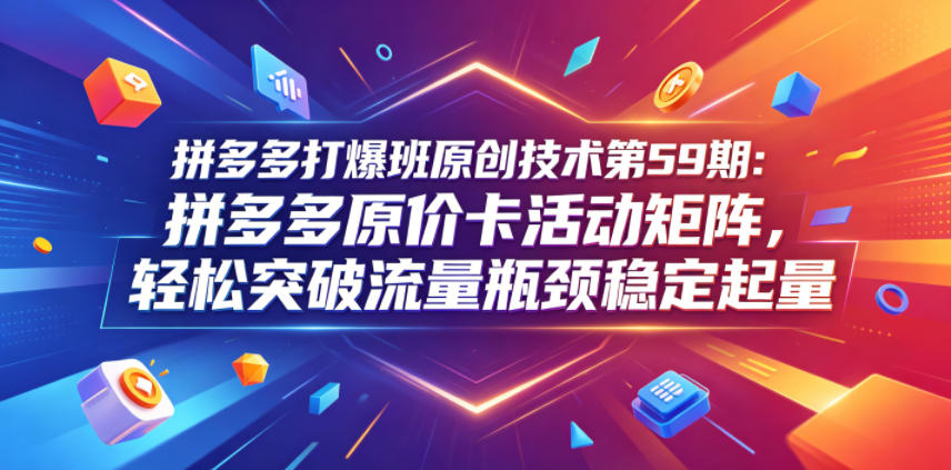 拼多多打爆班原创技术第59期：拼多多原价卡活动矩阵，轻松突破流量瓶颈稳定起量-创薯资源