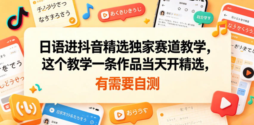 日语进抖音精选独家赛道教学，这个教学一条作品当天开精选，有需要自测-创薯资源