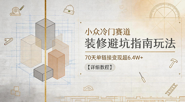 小众冷门赛道，装修避坑指南玩法，70天单链接变现超6.4W+【详细教程】-创薯资源