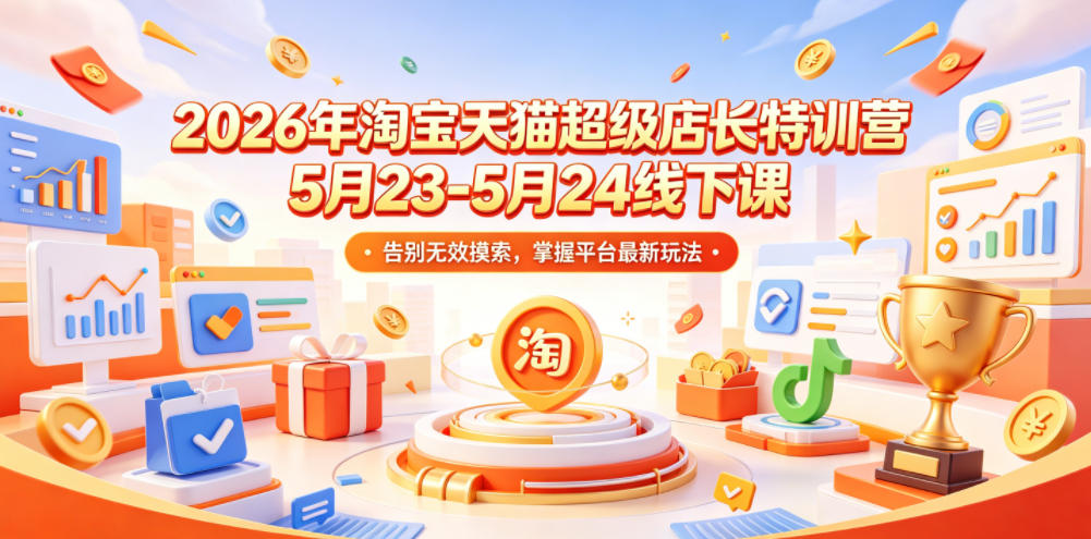 2026年淘宝天猫超级店长特训营5月23-5月24线下课，告别无效摸索，掌握平台最新玩法-创薯资源