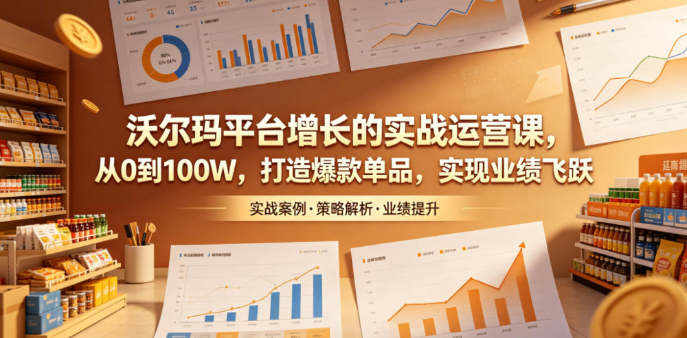 沃尔玛平台增长的实战运营课，从0到100W，打造爆款单品，实现业绩飞跃-创薯资源