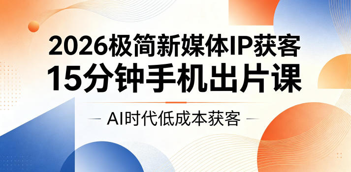 2026极简新媒体IP获客，15分钟手机出片课，AI时代低成本获客-创薯资源