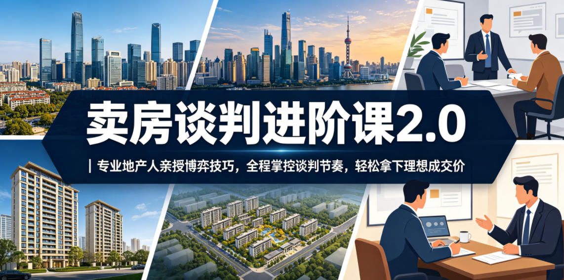 卖房谈判进阶课2.0｜专业地产人亲授博弈技巧，全程掌控谈判节奏，轻松拿下理想成交价-创薯资源