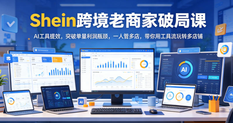 Shein跨境老商家破局课，AI工具提效，突破单量利润瓶颈，一人管多店，带你用工具流玩转多店铺-创薯资源