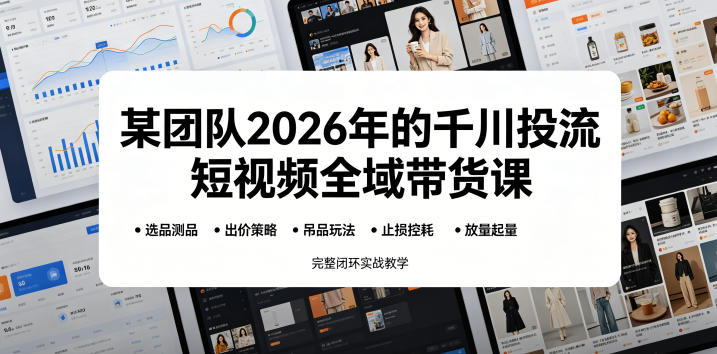 某团队2026年的千川投流短视频全域带货课，从选品测品、吊品玩法、止损控耗到放量起量，完整闭环实战教学-创薯资源