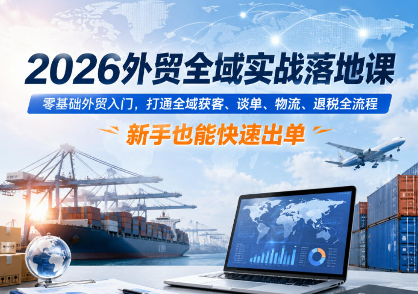 2026外贸全域实战落地课，零基础外贸入门，打通全域获客、谈单、物流、退税全流程，新手也能快速出单-创薯资源