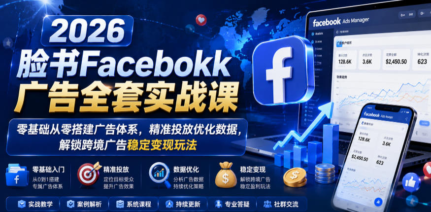 2026脸书Facebook广告全套实战课，零基础从零搭建广告体系，精准投放优化数据，解锁跨境广告稳定变现玩法-创薯资源