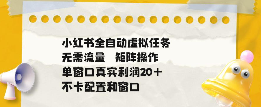 小红书全自动虚拟任务，矩阵操作无需流量，单窗口20+真实收益，不卡配置和窗口【揭秘】-创薯资源
