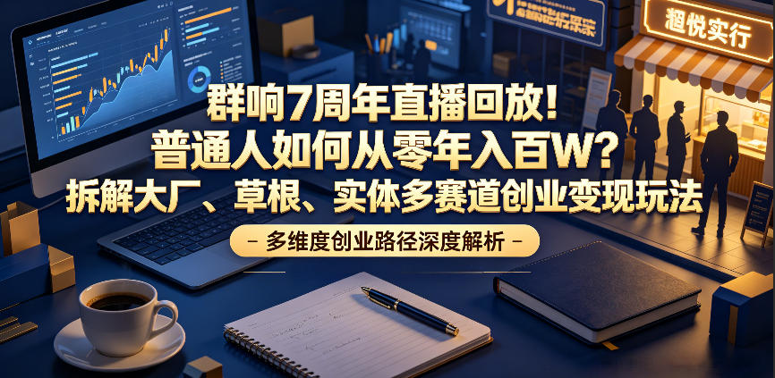 群响7周年直播回放！普通人如何从零年入百W？拆解大厂、草根、实体多赛道创业变现玩法-创薯资源