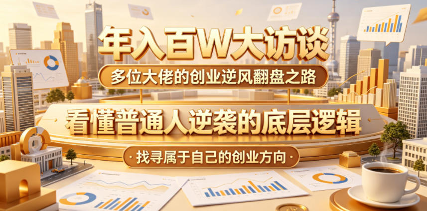 年入百W大访谈，多位大佬的创业逆风翻盘之路，看懂普通人逆袭的底层逻辑，找寻属于自己的创业方向(更新0615)-创薯资源