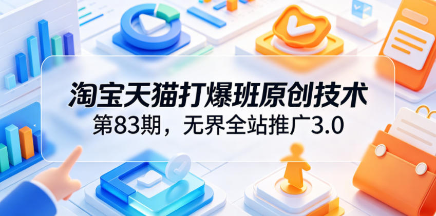 淘宝天猫打爆班原创技术第83期，无界全站推广3.0，实现店铺高投产爆单增收-创薯资源