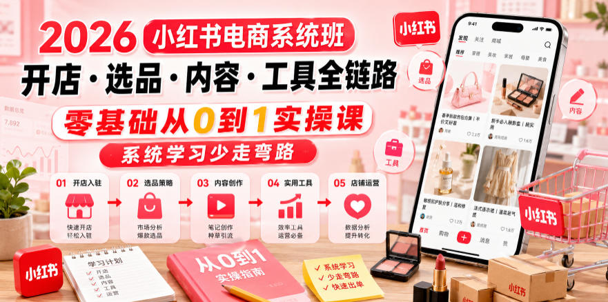 2026小红书电商系统班开店・选品・内容・工具全链路，零基础从0到1实操课，系统学习少走弯路-创薯资源