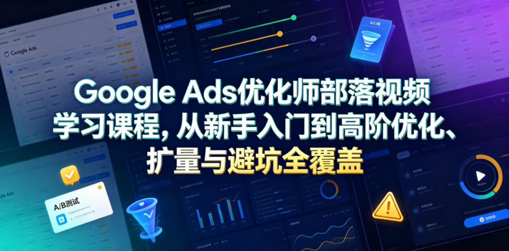Google Ads优化师部落视频学习课程，从新手入门到高阶优化、扩量与避坑全覆盖(更新2026)-创薯资源