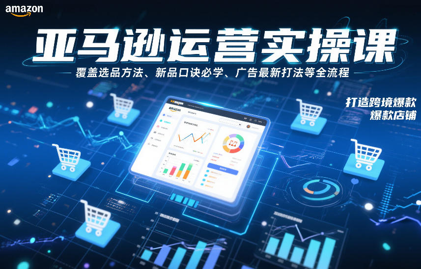 亚马逊运营实操课，覆盖选品方法、新品口诀必学、广告最新打法等全流程，打造跨境爆款店铺(更新6月)-创薯资源