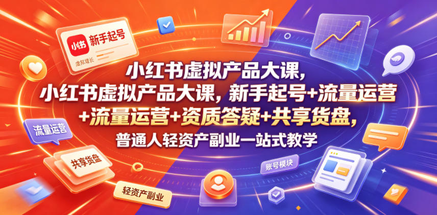 小红书虚拟产品大课，新手起号+流量运营+资质答疑+共享货盘，普通人轻资产副业一站式教学-创薯资源