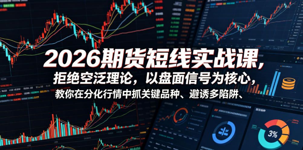 2026期货短线实战课，拒绝空泛理论，以盘面信号为核心，教你在分化行情中抓关键品种、避诱多陷阱(更新)-创薯资源