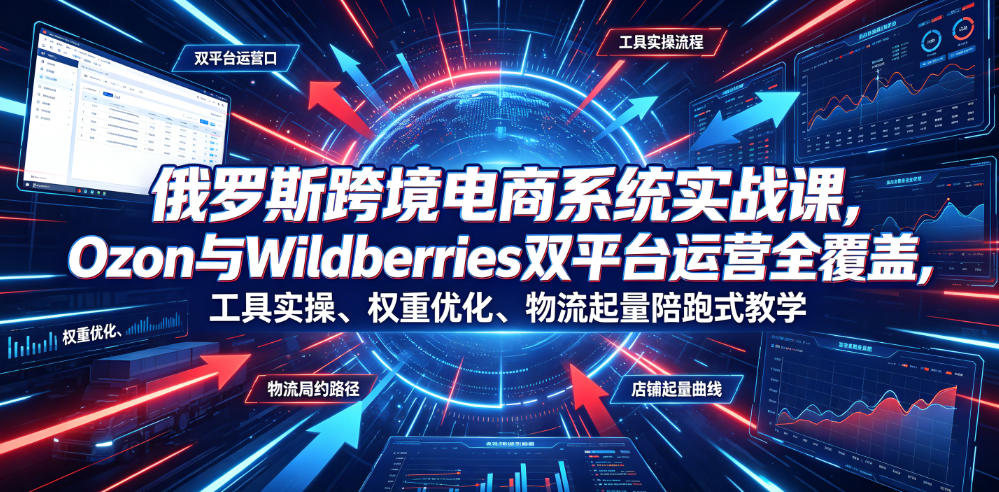 俄罗斯跨境电商系统实战课，Ozon与Wildberries双平台运营全覆盖，工具实操、权重优化、物流履约、店铺起量陪跑式教学-创薯资源