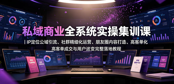 私域商业全系统实操课｜IP定位公域引流、社群精细化运营、朋友圈内容打造、高客单成交与用户裂变完整落地教程-创薯资源