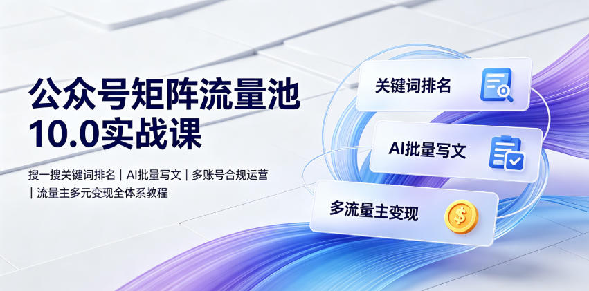 公众号矩阵流量池10.0实战课｜搜一搜关键词排名、AI批量写文、多账号合规运营、流量主多元变现全体系教程-创薯资源