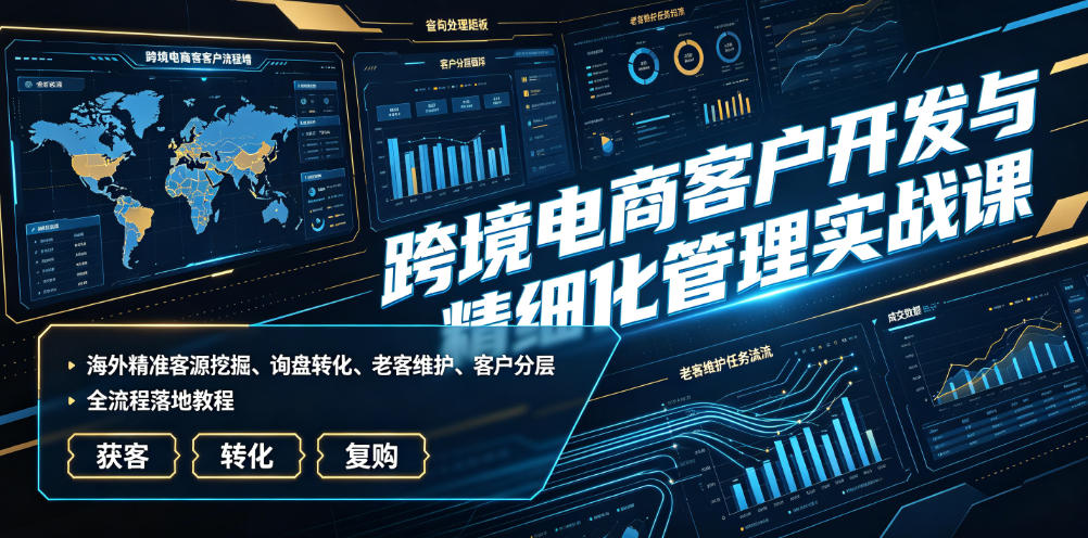 跨境电商客户开发与精细化管理实战课｜海外精准客源挖掘、询盘转化、老客维护、客户分层全流程落地教程-创薯资源