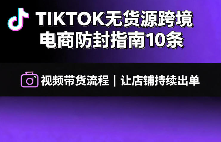 TIKTOK无货源跨境电商防封指南10条➕视频带货流程让自己的店铺持续出单【文档】-创薯资源