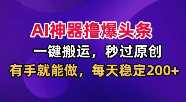 AI神器撸爆头条，一键搬运，秒过原创，有手就能做，每天稳定200+【揭秘】-创薯资源