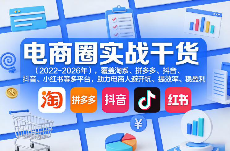 电商圈实战干货(2023-2026年)，覆盖淘系、拼多多、抖音、小红书等多平台，助力电商人避开坑、提效率、稳盈利(更新08月22日)-创薯资源