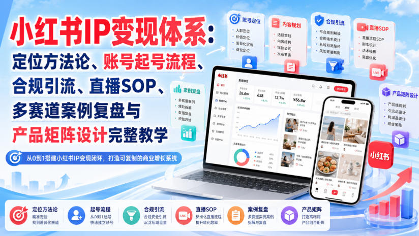 小红书IP变现体系：定位方法论、账号起号流程、合规引流、直播SOP、多赛道案例复盘与产品矩阵设计完整教学-创薯资源