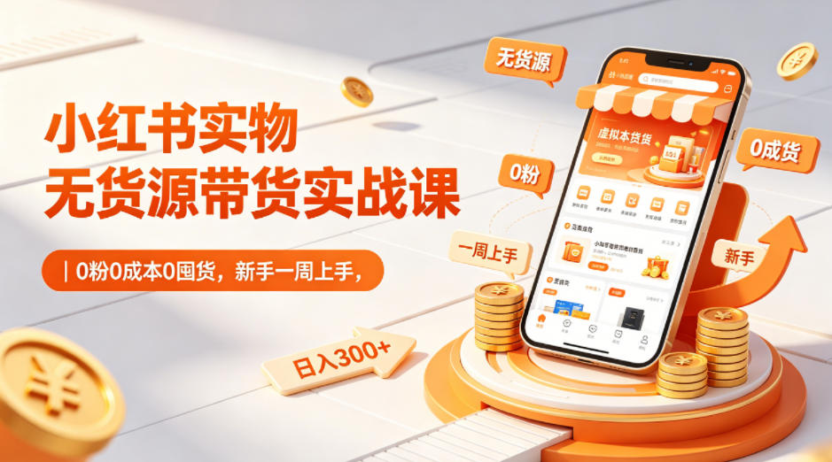 小红书实物无货源带货实战课｜0粉0成本0囤货，新手一周上手，日入300+(更新0812)-创薯资源