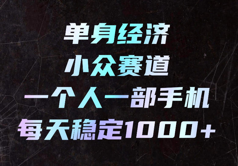 单身经济小众赛道，一个人一部手机，每天稳定1000+，长期可持续的赛道【揭秘】-创薯资源