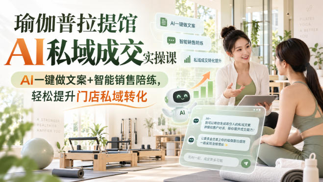 瑜伽普拉提馆AI私域成交实操课｜AI一键做文案+智能销售陪练，轻松提升门店私域转化-创薯资源