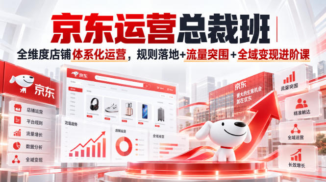 京东运营总裁班|全维度店铺体系化运营,规则落地+流量突围+全域变现进阶课-创薯资源